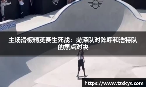 主场滑板精英赛生死战：菏泽队对阵呼和浩特队的焦点对决