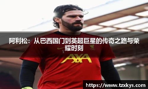 阿利松：从巴西国门到英超巨星的传奇之路与荣耀时刻